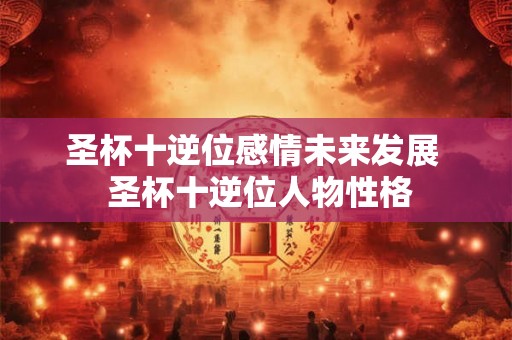 圣杯十逆位感情未来发展  圣杯十逆位人物性格