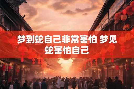 梦到蛇自己非常害怕 梦见蛇害怕自己 梦到蛇自己非常害怕 梦见蛇害怕自己