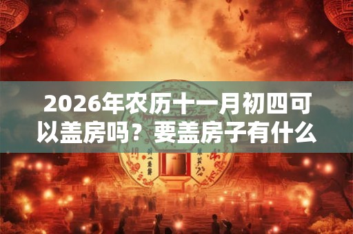 2026年农历十一月初四可以盖房吗?要盖房子有什么禁忌吗? 2026年农历十一月初四可以盖房吗?要盖房子有什么禁忌吗?