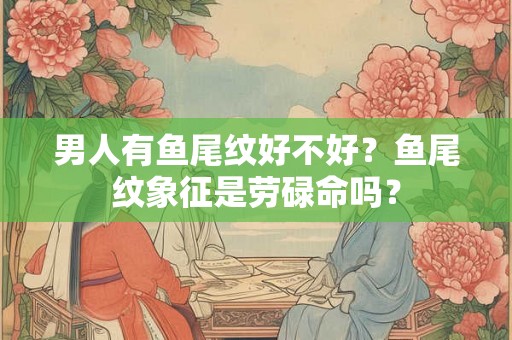 男人有鱼尾纹好不好？鱼尾纹象征是劳碌命吗？
