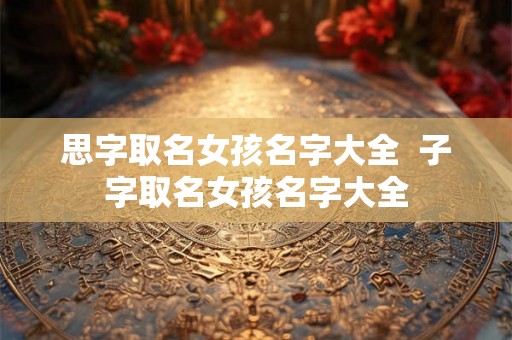 思字取名女孩名字大全  子字取名女孩名字大全