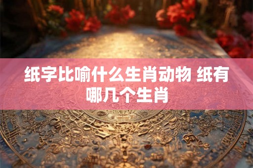 纸字比喻什么生肖动物 纸有哪几个生肖