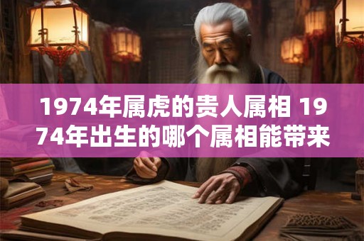 1974年属虎的贵人属相 1974年出生的哪个属相能带来好运