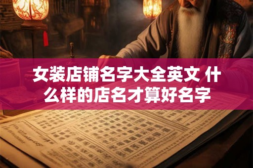 女装店铺名字大全英文 什么样的店名才算好名字 女装店铺名字大全英文 什么样的店名才算好名字