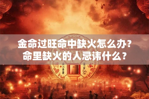 金命过旺命中缺火怎么办？命里缺火的人忌讳什么？