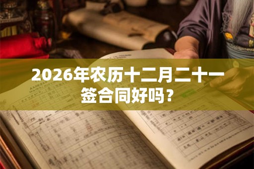 2026年农历十二月二十一签合同好吗？