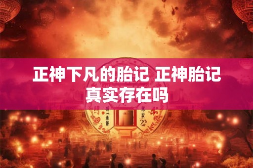 正神下凡的胎记 正神胎记真实存在吗