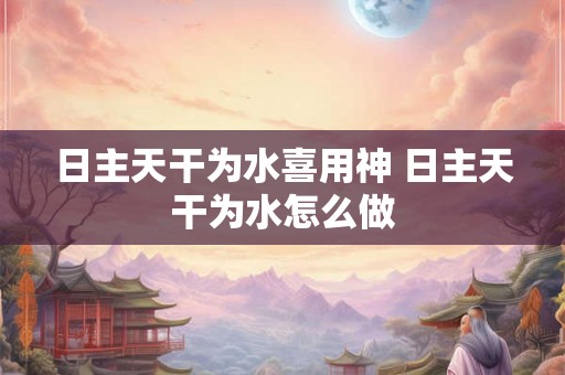 日主天干为水喜用神 日主天干为水怎么做