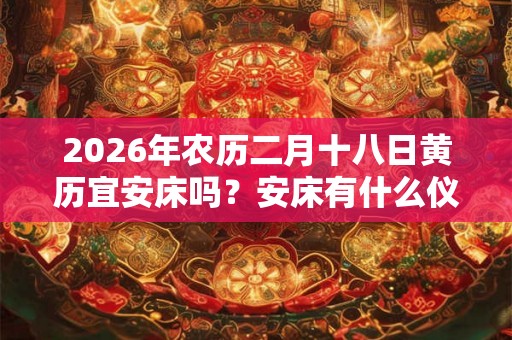 2026年农历二月十八日黄历宜安床吗？安床有什么仪式？