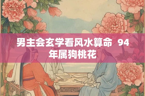 男主会玄学看风水算命 94年属狗桃花 男主会玄学看风水算命 94年属狗桃花