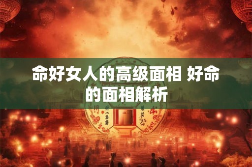 命好女人的高级面相 好命的面相解析 命好女人的高级面相 好命的面相解析