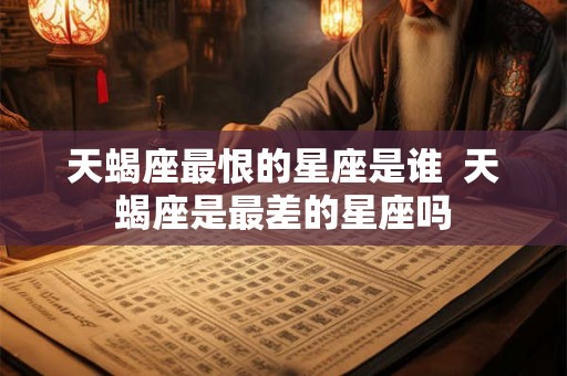 天蝎座最恨的星座是谁  天蝎座是最差的星座吗