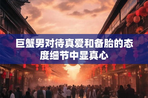巨蟹男对待真爱和备胎的态度细节中显真心