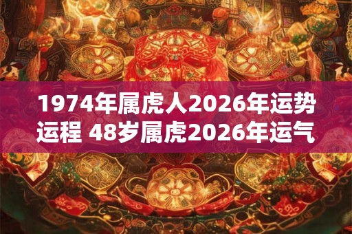 1974年属虎人2026年运势运程 48岁属虎2026年运气好吗