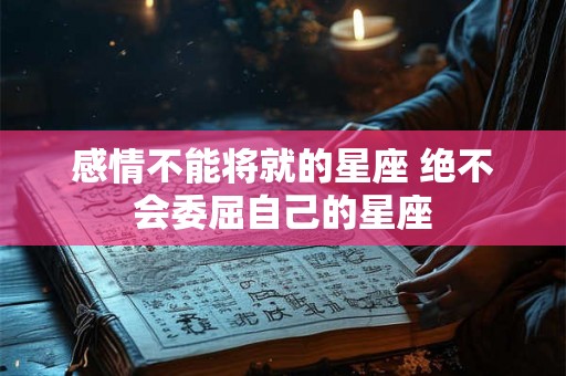 感情不能将就的星座 绝不会委屈自己的星座 感情不能将就的星座 绝不会委屈自己的星座