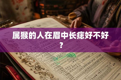 属猴的人在眉中长痣好不好? 属猴的人在眉中长痣好不好?