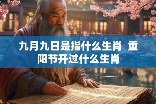 九月九日是指什么生肖  重阳节开过什么生肖