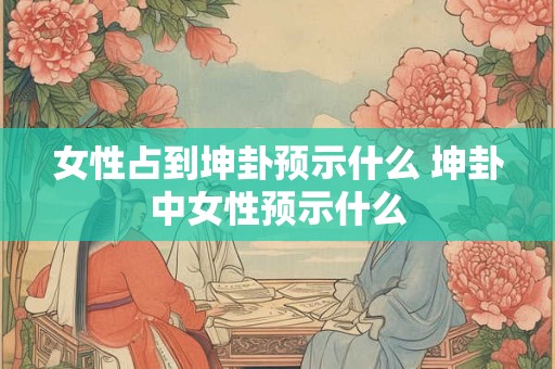 女性占到坤卦预示什么 坤卦中女性预示什么