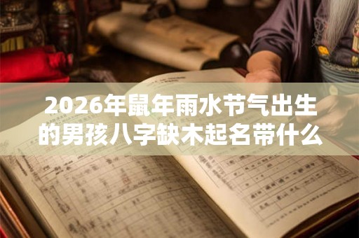 2026年鼠年雨水节气出生的男孩八字缺木起名带什么字好？