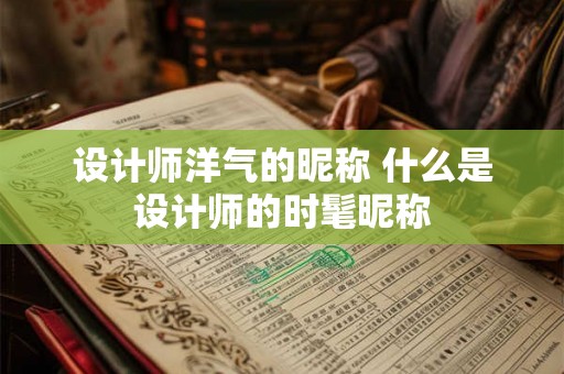 设计师洋气的昵称 什么是设计师的时髦昵称 设计师洋气的昵称 什么是设计师的时髦昵称