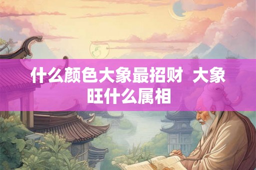 什么颜色大象最招财  大象旺什么属相