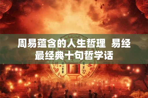 周易蕴含的人生哲理  易经最经典十句哲学话