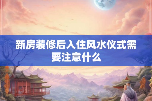 新房装修后入住风水仪式需要注意什么