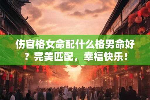 伤官格女命配什么格男命好？完美匹配，幸福快乐！
