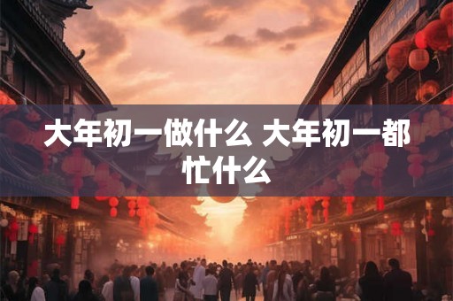 大年初一做什么 大年初一都忙什么