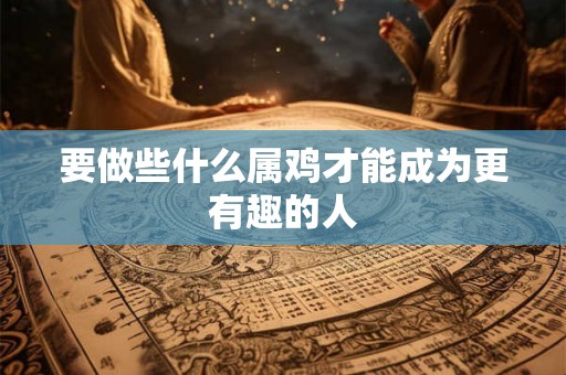要做些什么属鸡才能成为更有趣的人 要做些什么属鸡才能成为更有趣的人