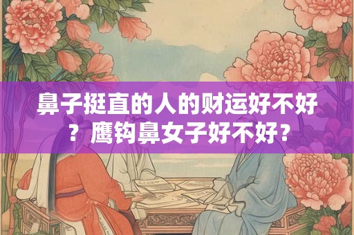 鼻子挺直的人的财运好不好？鹰钩鼻女子好不好？