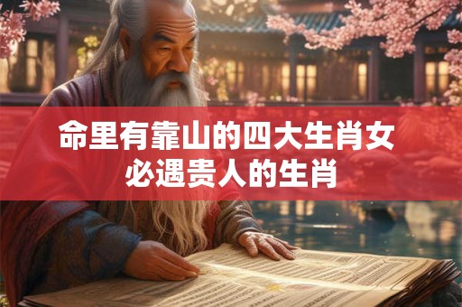 命里有靠山的四大生肖女 必遇贵人的生肖