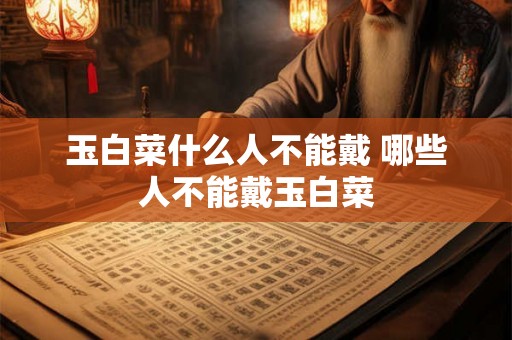 玉白菜什么人不能戴 哪些人不能戴玉白菜