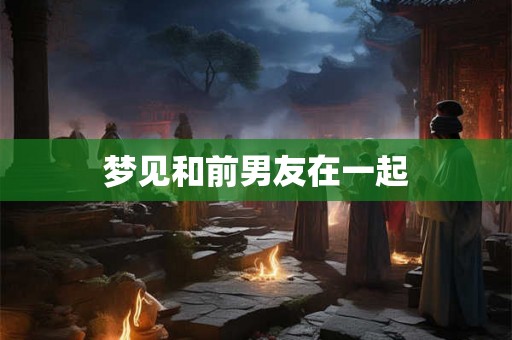 梦见和前男友在一起