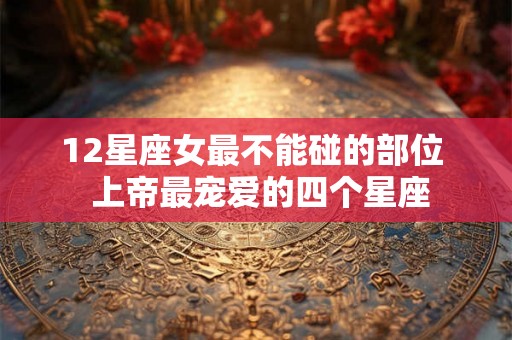 12星座女最不能碰的部位  上帝最宠爱的四个星座