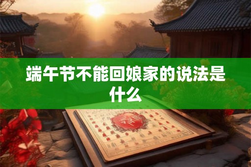 端午节不能回娘家的说法是什么 端午节不能回娘家的说法是什么