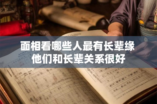 面相看哪些人最有长辈缘 他们和长辈关系很好