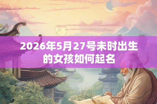 2026年5月27号未时出生的女孩如何起名
