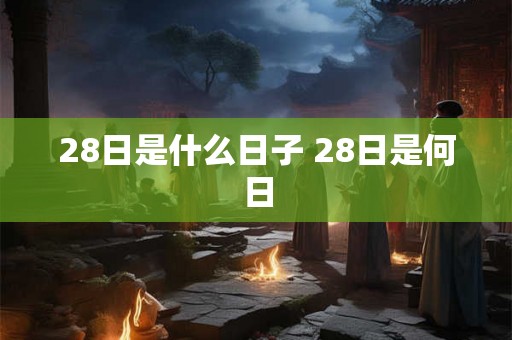 28日是什么日子 28日是何日