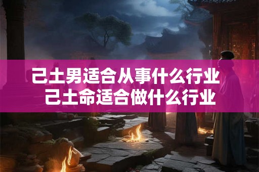 己土男适合从事什么行业  己土命适合做什么行业