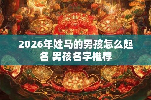 2026年姓马的男孩怎么起名 男孩名字推荐