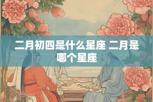 二月初四是什么星座 二月是哪个星座 二月初四是什么星座 二月是哪个星座