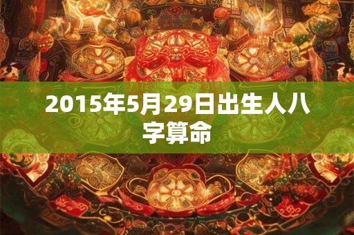 2015年5月29日出生人八字算命