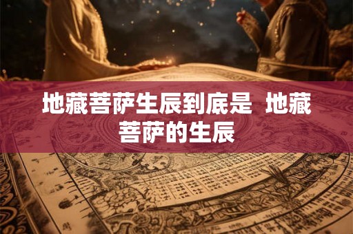 地藏菩萨生辰到底是  地藏菩萨的生辰