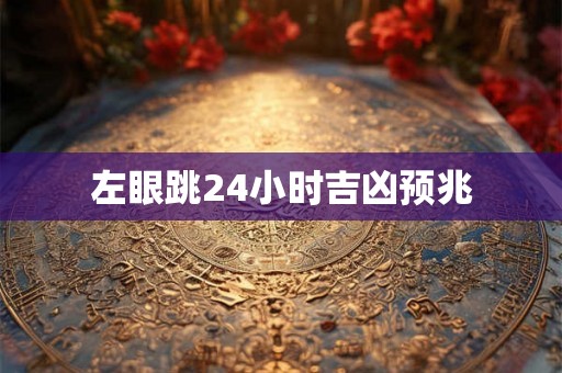 左眼跳24小时吉凶预兆 左眼跳24小时吉凶预兆