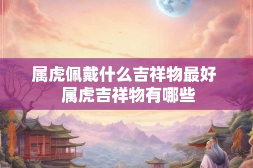 属虎佩戴什么吉祥物最好  属虎吉祥物有哪些