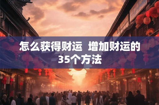 怎么获得财运 增加财运的35个方法 怎么获得财运 增加财运的35个方法