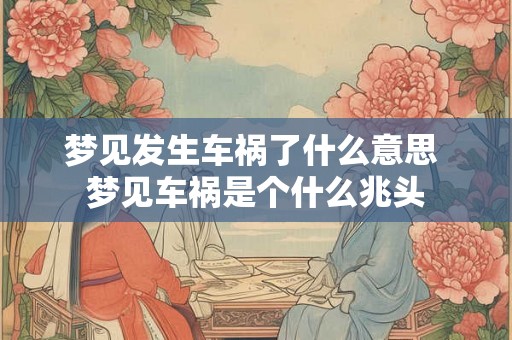 梦见发生车祸了什么意思 梦见车祸是个什么兆头