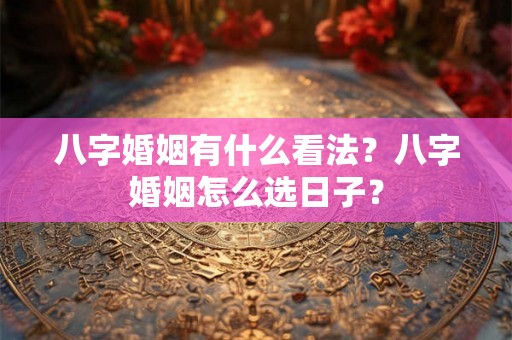八字婚姻有什么看法？八字婚姻怎么选日子？