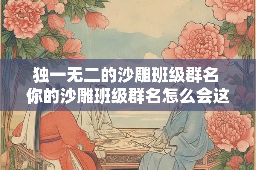 独一无二的沙雕班级群名 你的沙雕班级群名怎么会这么独特